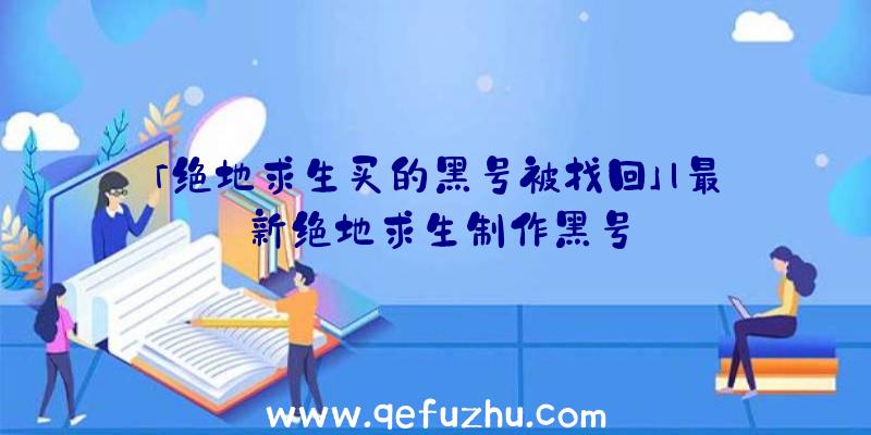 「绝地求生买的黑号被找回」|最新绝地求生制作黑号